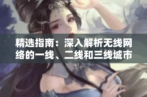 精选指南：深入解析无线网络的一线、二线和三线城市覆盖策略