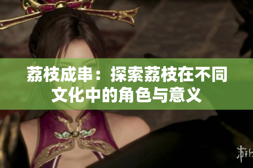 荔枝成串：探索荔枝在不同文化中的角色与意义