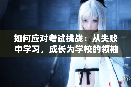 如何应对考试挑战：从失败中学习，成长为学校的领袖