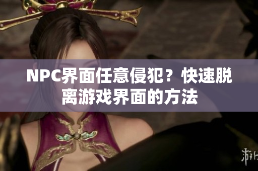 NPC界面任意侵犯？快速脱离游戏界面的方法