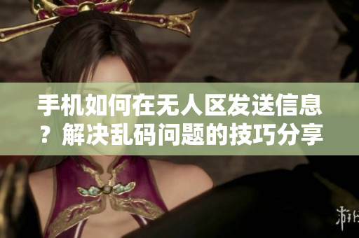手机如何在无人区发送信息？解决乱码问题的技巧分享