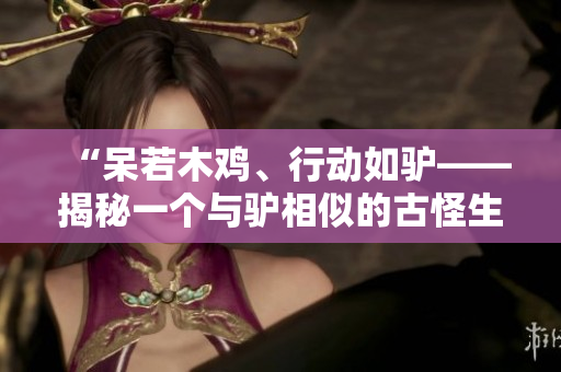 “呆若木鸡、行动如驴——揭秘一个与驴相似的古怪生物”