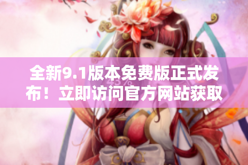 全新9.1版本免费版正式发布！立即访问官方网站获取最新更新！