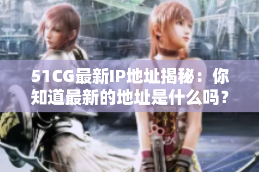 51CG最新IP地址揭秘：你知道最新的地址是什么吗？