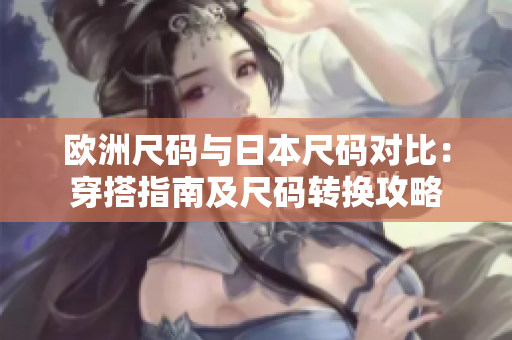 欧洲尺码与日本尺码对比：穿搭指南及尺码转换攻略