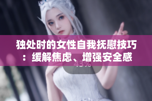 独处时的女性自我抚慰技巧：缓解焦虑、增强安全感