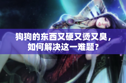 狗狗的东西又硬又烫又臭，如何解决这一难题？