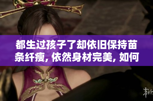 都生过孩子了却依旧保持苗条纤瘦, 依然身材完美, 如何做到？