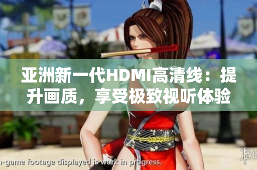 亚洲新一代HDMI高清线：提升画质，享受极致视听体验