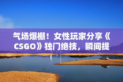 气场爆棚！女性玩家分享《CSGO》独门绝技，瞬间提升游戏水平！