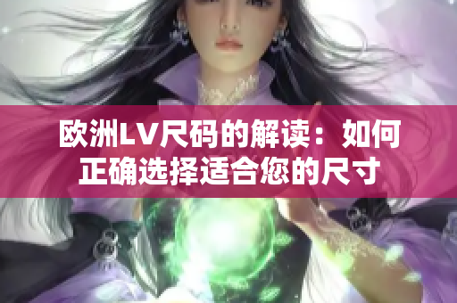 欧洲LV尺码的解读：如何正确选择适合您的尺寸