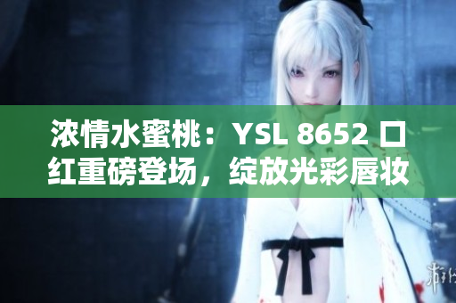 浓情水蜜桃：YSL 8652 口红重磅登场，绽放光彩唇妆