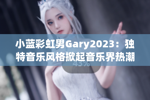 小蓝彩虹男Gary2023：独特音乐风格掀起音乐界热潮
