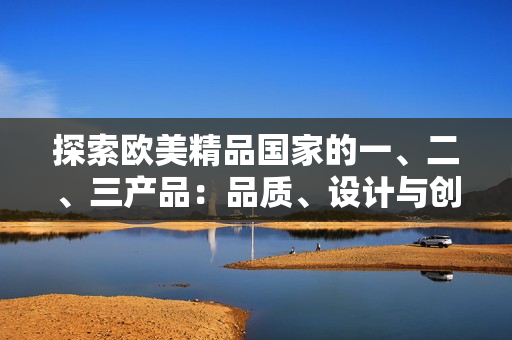 探索欧美精品国家的一、二、三产品：品质、设计与创新的精髓