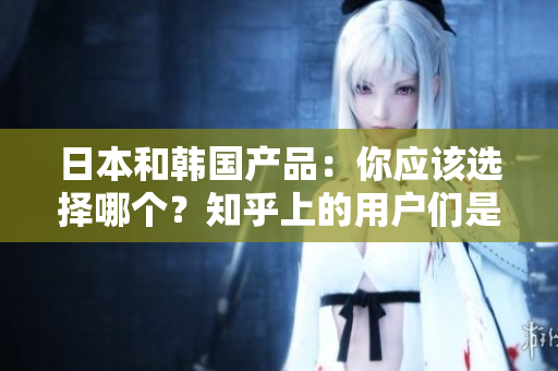 日本和韩国产品：你应该选择哪个？知乎上的用户们是如何区分它们的？