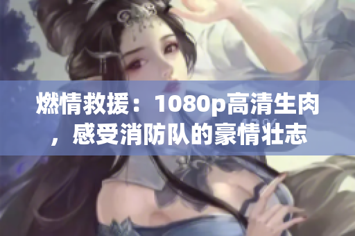 燃情救援：1080p高清生肉，感受消防队的豪情壮志
