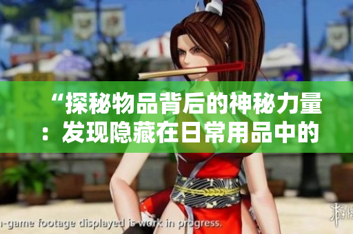 “探秘物品背后的神秘力量：发现隐藏在日常用品中的不为人知之事！”