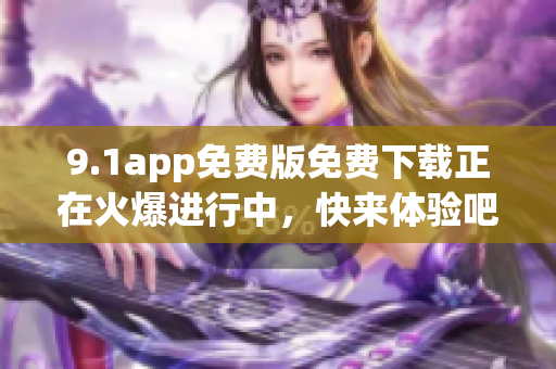 9.1app免费版免费下载正在火爆进行中，快来体验吧！
