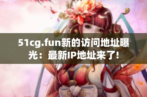 51cg.fun新的访问地址曝光：最新IP地址来了!