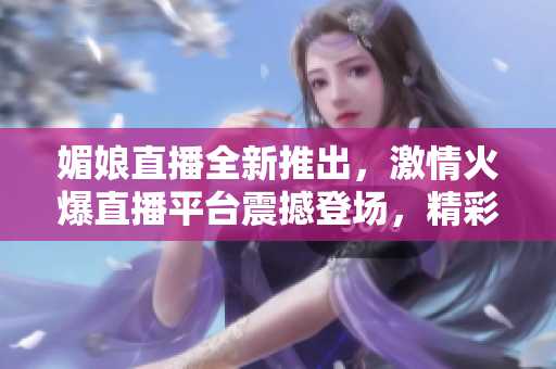 媚娘直播全新推出，激情火爆直播平台震撼登场，精彩内容吸引眼球