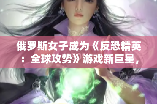 俄罗斯女子成为《反恐精英：全球攻势》游戏新巨星，引领电竞风潮