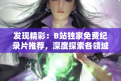 发现精彩：B站独家免费纪录片推荐，深度探索各领域风采