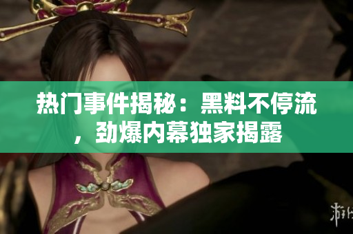 热门事件揭秘：黑料不停流，劲爆内幕独家揭露