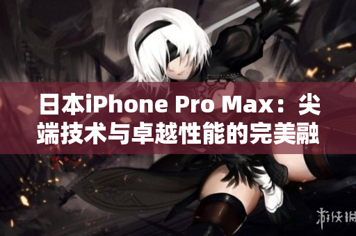 日本iPhone Pro Max：尖端技术与卓越性能的完美融合