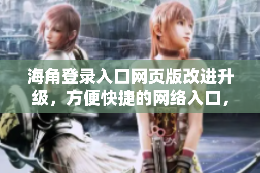 海角登录入口网页版改进升级，方便快捷的网络入口，轻松畅游互联世界