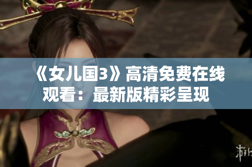 《女儿国3》高清免费在线观看：最新版精彩呈现