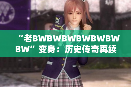 “老BWBWBWBWBWBWBW”变身：历史传奇再续，全新篇章探秘