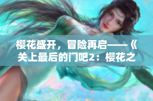 樱花盛开，冒险再启——《关上最后的门吧2：樱花之旅》新季