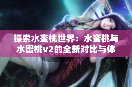 探索水蜜桃世界：水蜜桃与水蜜桃v2的全新对比与体验