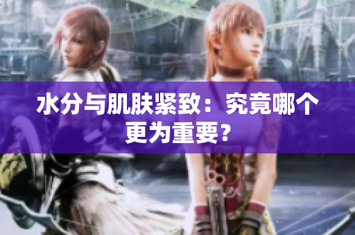 水分与肌肤紧致：究竟哪个更为重要？