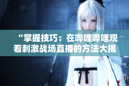 “掌握技巧：在哔哩哔哩观看刺激战场直播的方法大揭秘！”