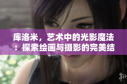 库洛米，艺术中的光影魔法：探索绘画与摄影的完美结合