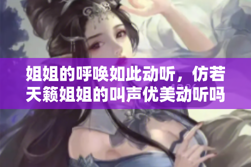 姐姐的呼唤如此动听，仿若天籁姐姐的叫声优美动听吗