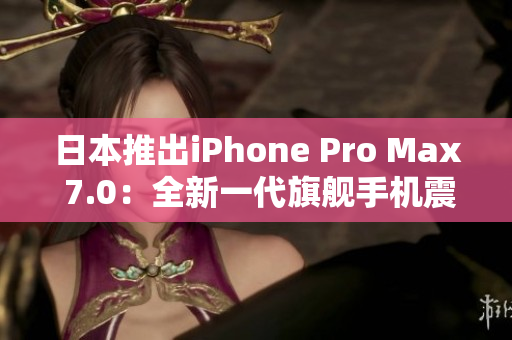 日本推出iPhone Pro Max 7.0：全新一代旗舰手机震撼登场！