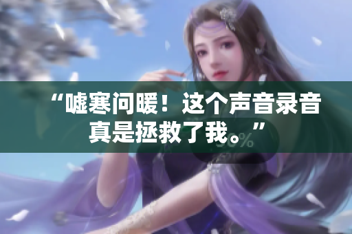 “嘘寒问暖！这个声音录音真是拯救了我。”