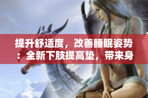 提升舒适度，改善睡眠姿势：全新下肢提高垫，带来身体翻身轻松体验
