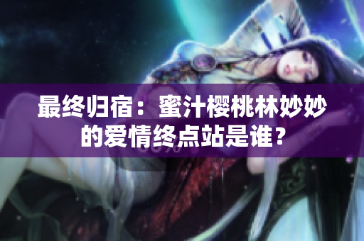 最终归宿：蜜汁樱桃林妙妙的爱情终点站是谁？