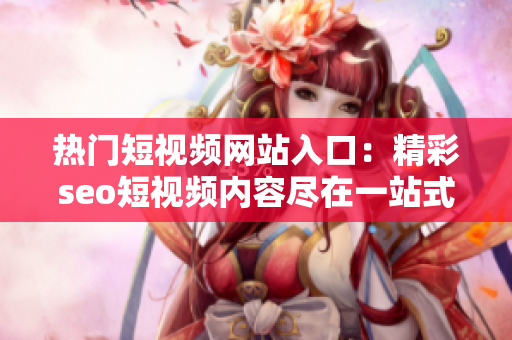 热门短视频网站入口：精彩seo短视频内容尽在一站式推广网站