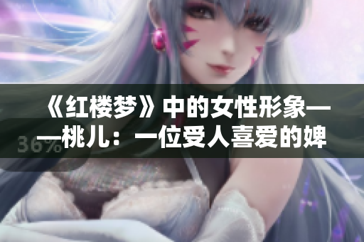 《红楼梦》中的女性形象——桃儿：一位受人喜爱的婢女