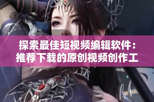 探索最佳短视频编辑软件：推荐下载的原创视频创作工具