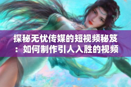探秘无忧传媒的短视频秘笈：如何制作引人入胜的视频内容？