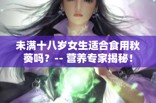 未满十八岁女生适合食用秋葵吗？-- 营养专家揭秘！