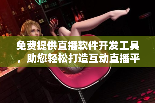 免费提供直播软件开发工具，助您轻松打造互动直播平台