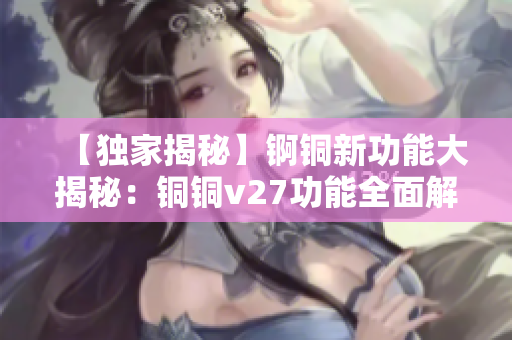 【独家揭秘】锕铜新功能大揭秘：铜铜v27功能全面解析
