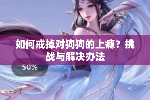如何戒掉对狗狗的上瘾？挑战与解决办法