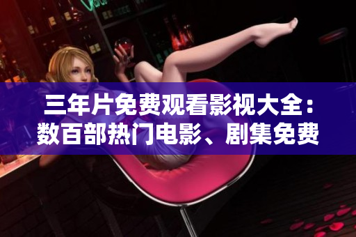 三年片免费观看影视大全：数百部热门电影、剧集免费在线观看